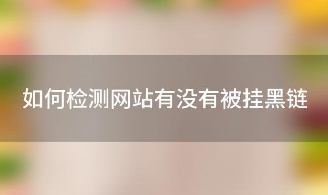 如何检测网站有没有被挂黑链(如何查看网站被黑)