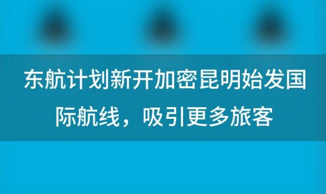 东航计划新开加密昆明始发国际航线，吸引更多旅客