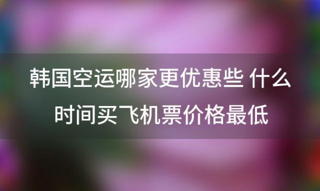 韩国空运哪家更优惠些 什么时间买飞机票价格最低