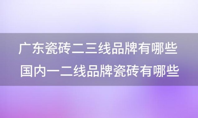 广东瓷砖二三线品牌有哪些 国内一二线品牌瓷砖有哪些品牌瓷砖排名