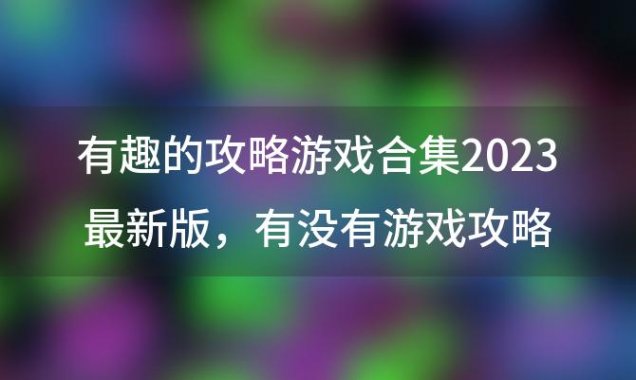 有趣的攻略游戏合集2023最新版，有没有游戏攻略