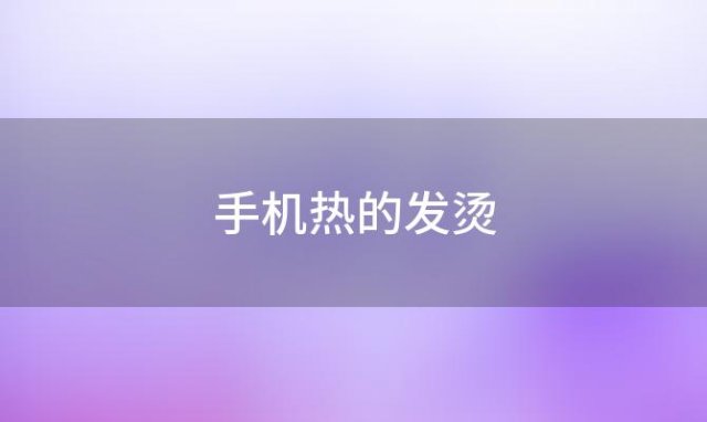 手机热的发烫(手机很热该怎么办)