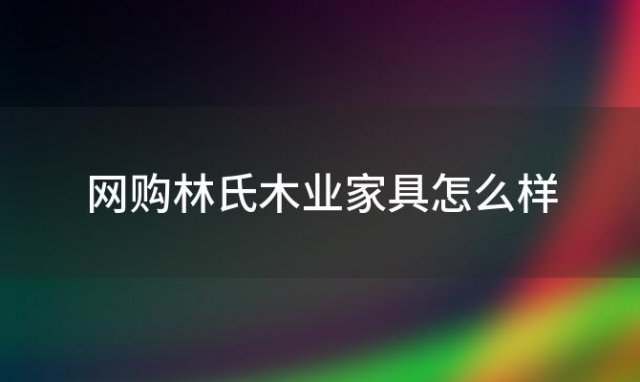 网购林氏木业家具怎么样(林氏木业家具怎么样？)