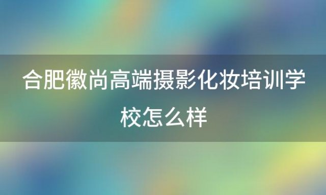 合肥徽尚高端摄影化妆培训学校怎么样