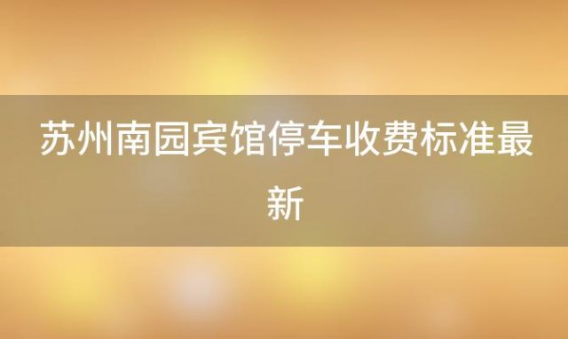 苏州南园宾馆停车收费标准最新(苏州南园宾馆住宿价格)