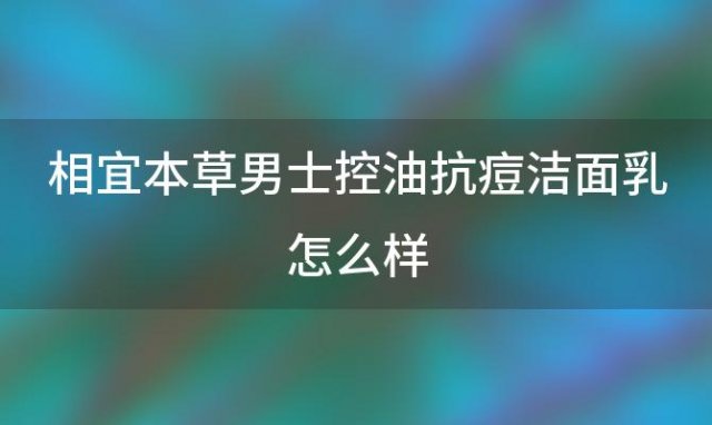 相宜本草男士控油抗痘洁面乳怎么样