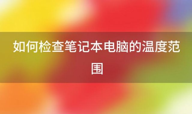 如何检查笔记本电脑的温度范围(怎么检测笔记本温度)