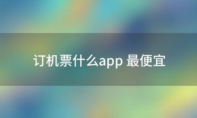 订机票什么app 最便宜(订机票哪个网站最便宜哪个网站最好