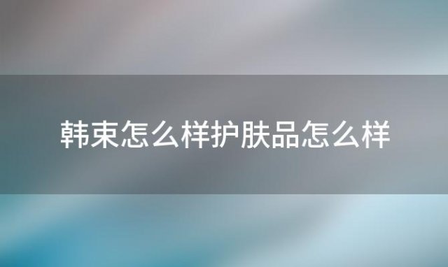 韩束怎么样护肤品怎么样(韩束怎么样)