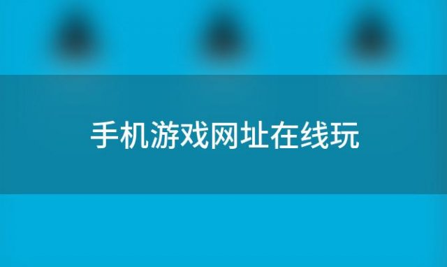 手机游戏网址在线玩(手机游戏网址链接点开即玩)