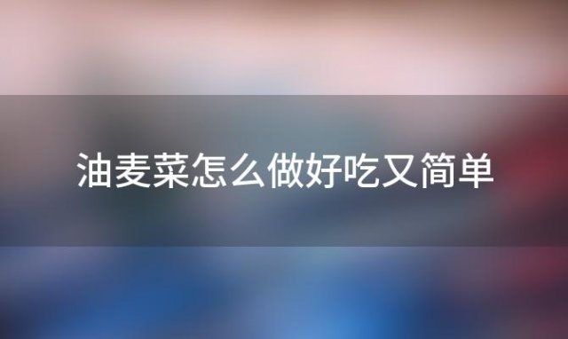 油麦菜怎么做好吃又简单(油麦菜怎么做好吃凉拌)