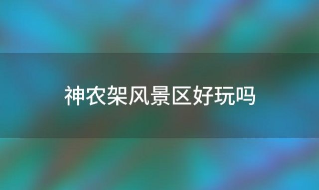 神农架风景区好玩吗 神农架有什么好玩的景点以及景点介绍