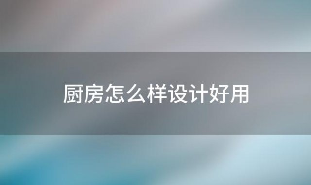 厨房怎么样设计好用(厨房怎么画)