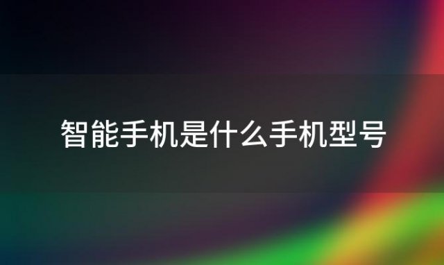 智能手机是什么手机型号(智能手机是什么电池)