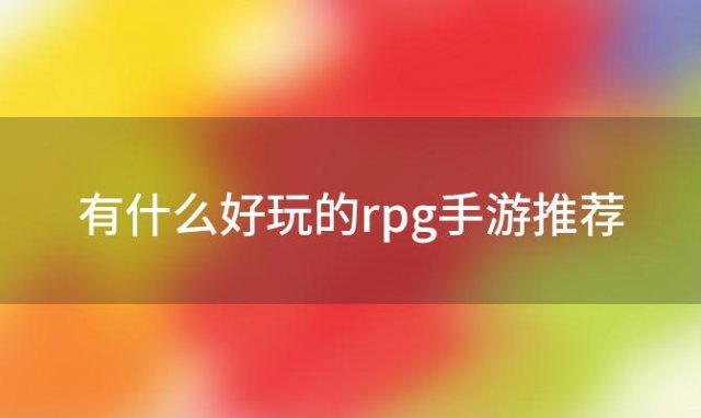 有什么好玩的rpg手游推荐(有哪些好玩的RPG手游值得推荐?)