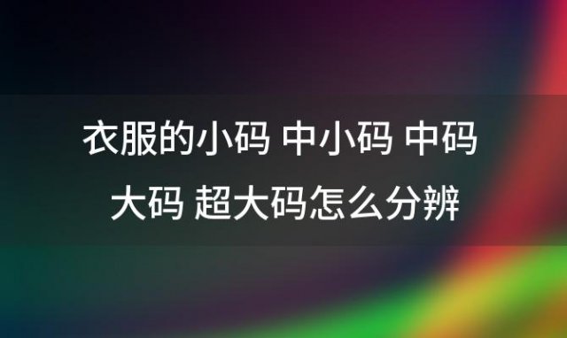 衣服的小码 中小码 中码 大码 超大码怎么分辨