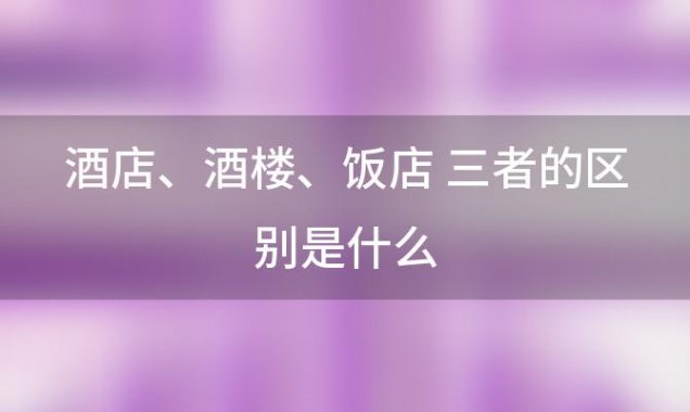 酒店、酒楼、饭店 三者的区别是什么