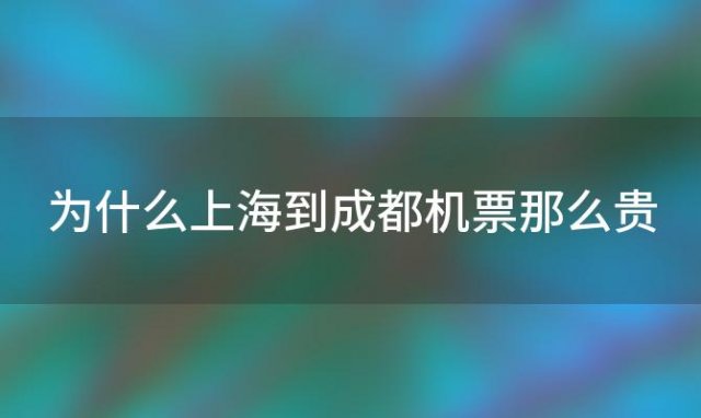 为什么上海到成都机票那么贵 上海到成都的飞机票价格是多