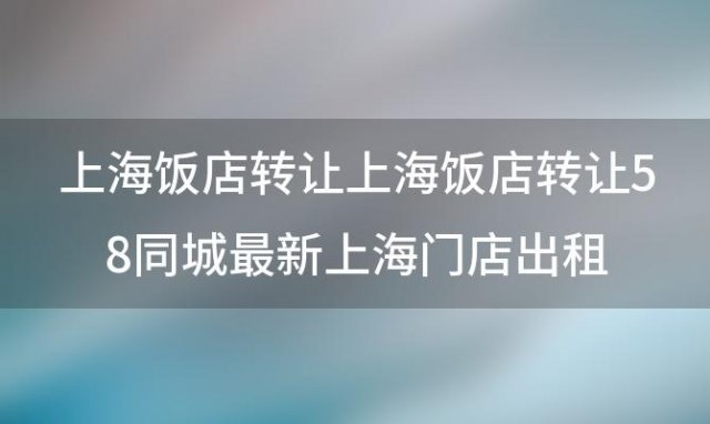 上海饭店转让上海饭店转让58同城最新上海门店出租