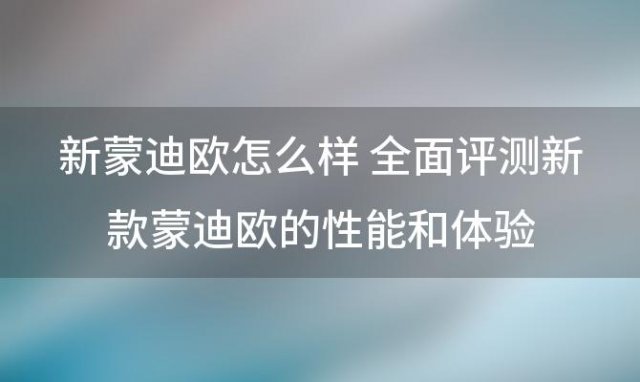 新蒙迪欧怎么样 全面评测新款蒙迪欧的性能和体验