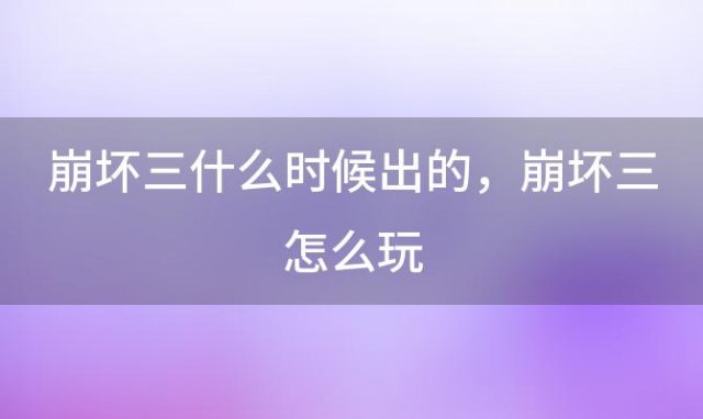 崩坏三什么时候出的，崩坏三怎么玩