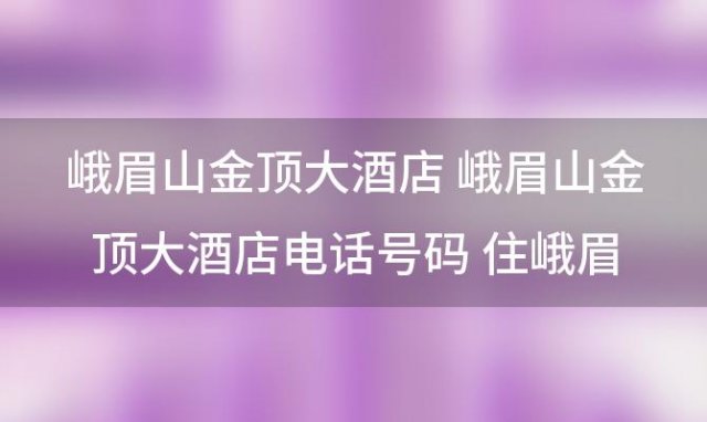 峨眉山金顶大酒店 峨眉山金顶大酒店电话号码