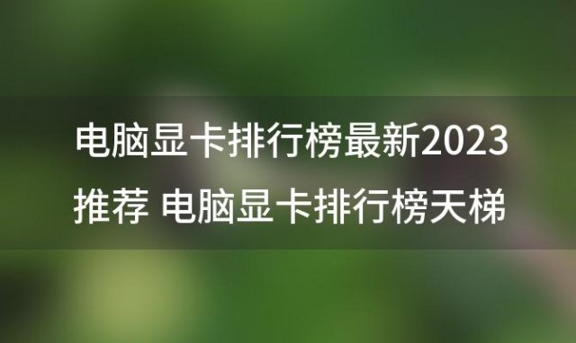 电脑显卡排行榜最新2023推荐 电脑显卡排行榜天梯图