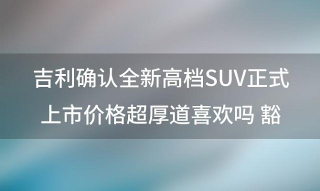 吉利确认:全新高档SUV正式上市价格超厚道