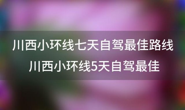 川西小环线七天自驾最佳路线 川西小环线5天自驾最佳路线