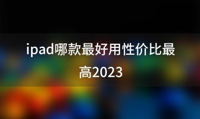 ipad哪款最好用(ipad哪款最好用性价比最高)