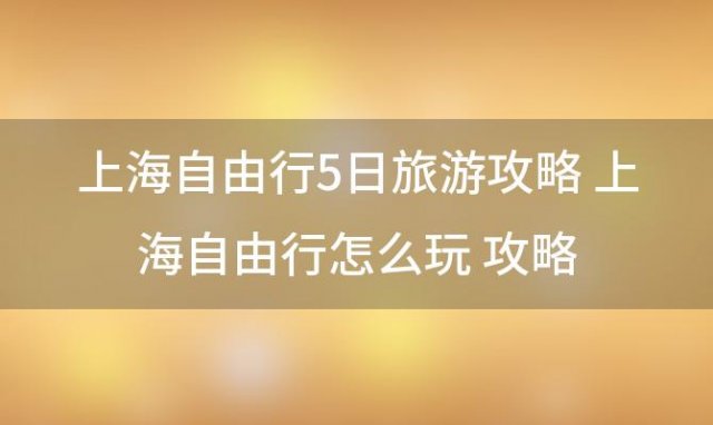 上海自由行5日旅游攻略 上海自由行怎么玩攻略