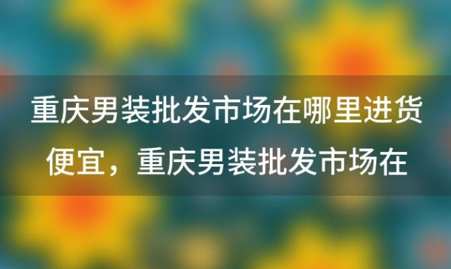 重庆男装批发市场在哪里进货便宜，重庆男装批发市场在哪里