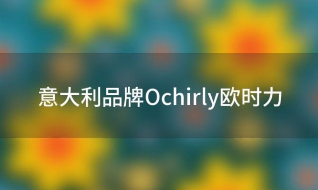 意大利品牌Ochirly欧时力(ochirly是什么品牌)