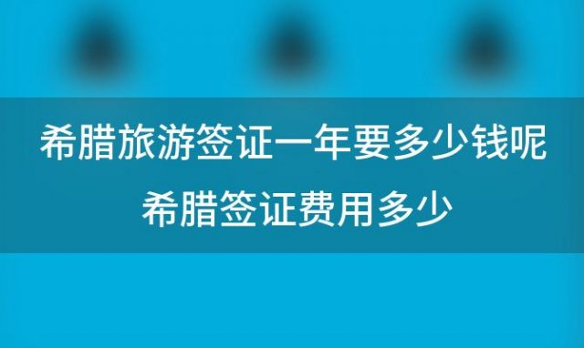 希腊旅游签证好办吗 希腊旅游费用多少