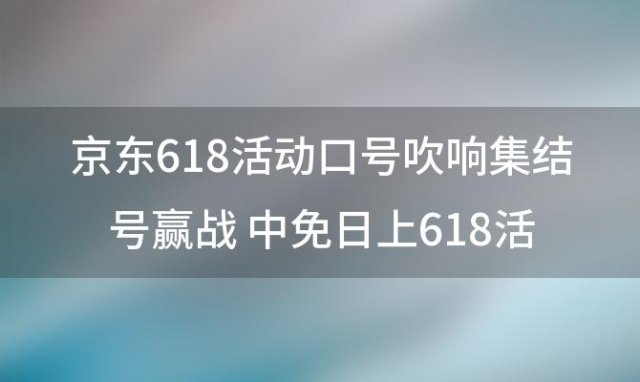 京东618活动口号:吹响集结号赢战 中免日上618活动的口号