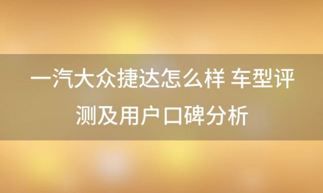 一汽大众捷达怎么样 车型评测及用户口碑分析