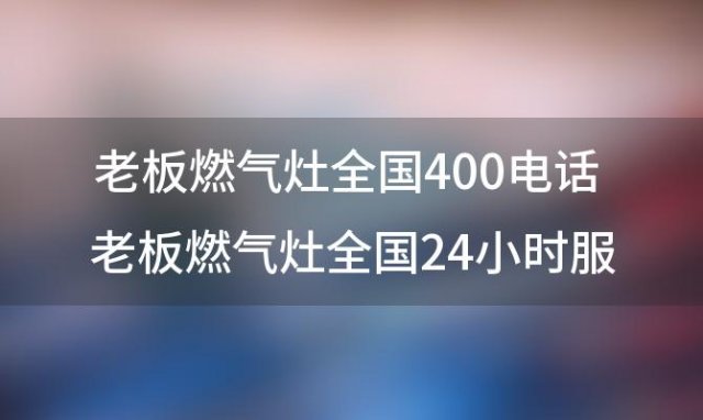 老板燃气灶全国400电话 老板燃气灶全国24小时服务热线