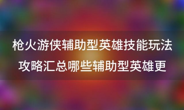 枪火游侠辅助型英雄技能玩法攻略汇总哪些辅助型英雄更好