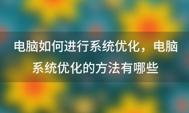 电脑如何进行系统优化，电脑系统优化的方法有哪些