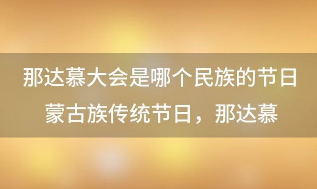 那达慕大会是哪个民族的节日 蒙古族传统节日那达慕节