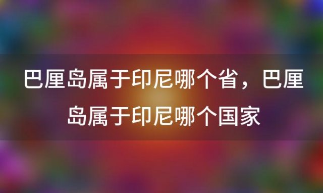 巴厘岛属于印尼哪个省，巴厘岛属于印尼哪个国家