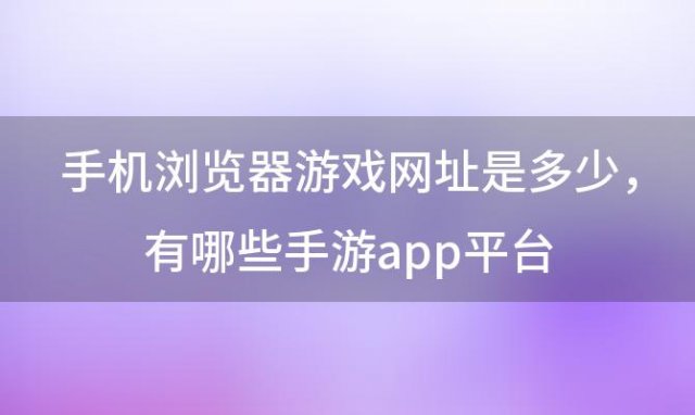 手机浏览器游戏网址是多少，有哪些手游app平台