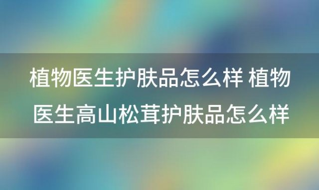 植物医生护肤品怎么样 植物医生高山松茸护肤品怎么样