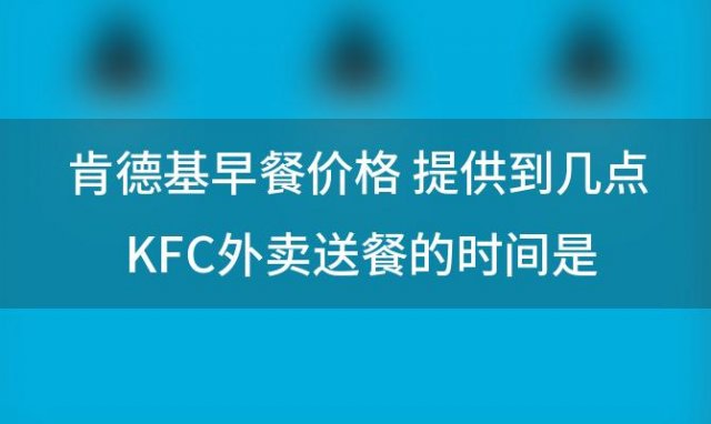 肯德基早餐价格 KFC外卖送餐的时间是几点结束