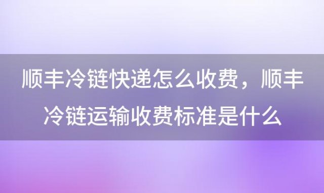 顺丰冷链快递怎么收费，顺丰冷链运输收费标准是什么