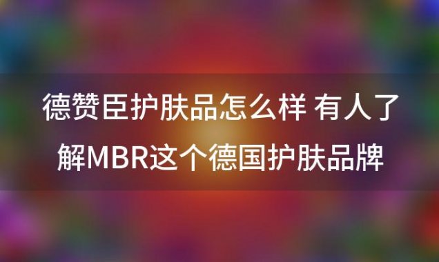 德赞臣护肤品怎么样 有人了解MBR这个德国护肤品牌子吗