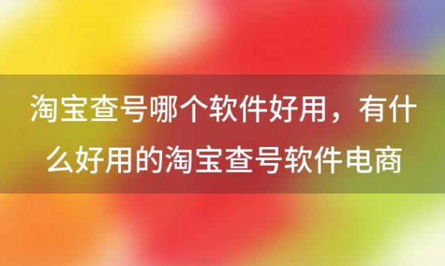 淘宝查号哪个软件好用，有什么好用的淘宝查号软件