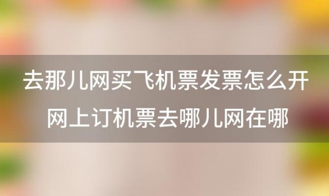 去那儿网买飞机票发票怎么开 网上订机票怎么取