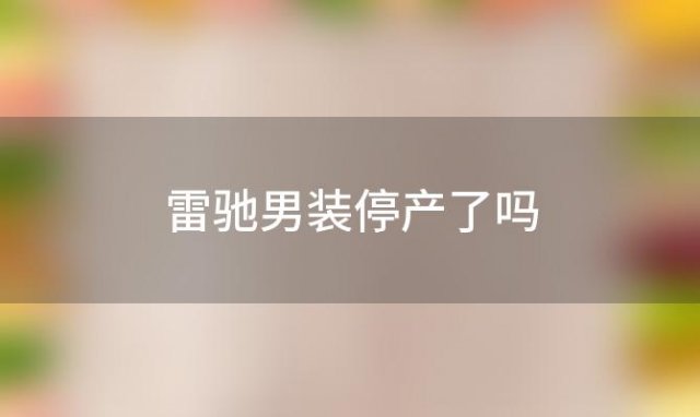 雷驰男装停产了吗(迪亚雷驰男装是品牌吗)