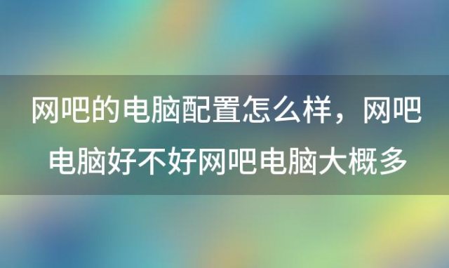 网吧的电脑配置怎么样，网吧电脑好不好网吧电脑大概多少钱